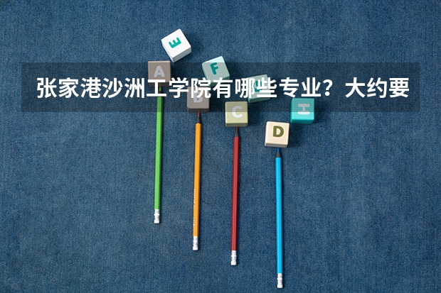 张家港沙洲工学院有哪些专业?大约要多少分才能上到?