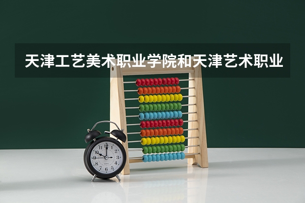 天津工艺美术职业学院和天津艺术职业学院哪个好