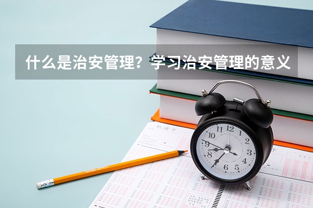 什么是治安管理?学习治安管理的意义是什么?
