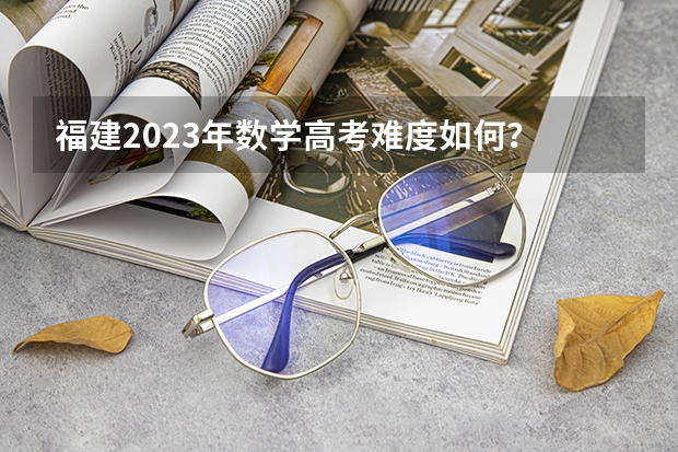 福建2023年数学高考难度如何？