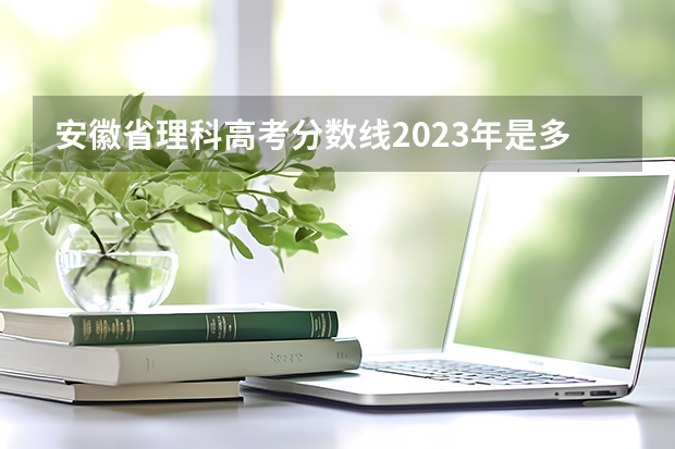安徽省理科高考分数线2023年是多少