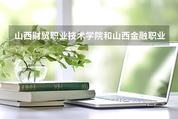 山西财贸职业技术学院和山西金融职业学院哪个好呢？