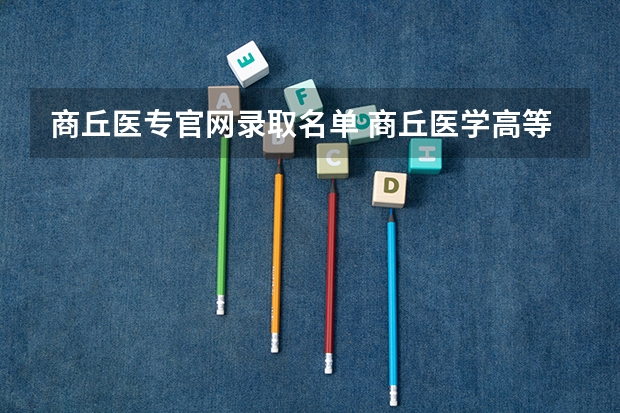 商丘医专官网录取名单 商丘医学高等专科学校对口分数线