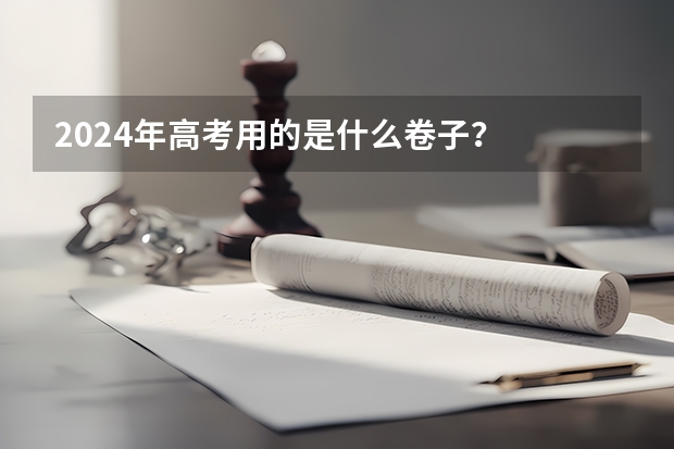 2024年高考用的是什么卷子？