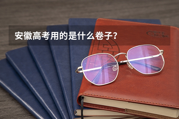 安徽高考用的是什么卷子？