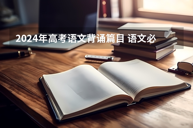 2024年高考语文背诵篇目 语文必背古诗文整理（有没有推荐的高考英语词汇书？）