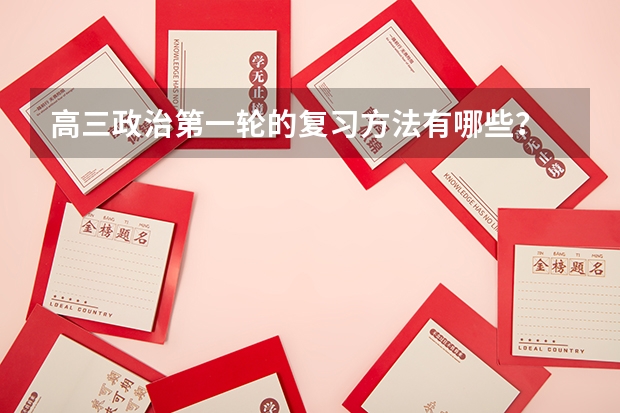 高三政治第一轮的复习方法有哪些？
