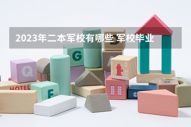 2023年二本军校有哪些 军校毕业后的工资水平