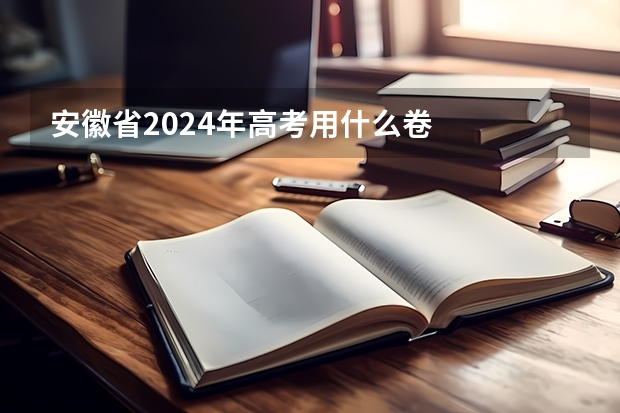 安徽省2024年高考用什么卷