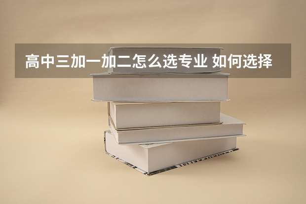 高中三加一加二怎么选专业 如何选择专业