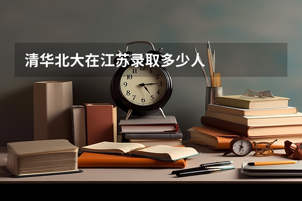 清华北大在江苏录取多少人