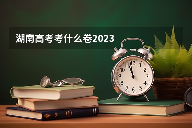 湖南高考考什么卷2023