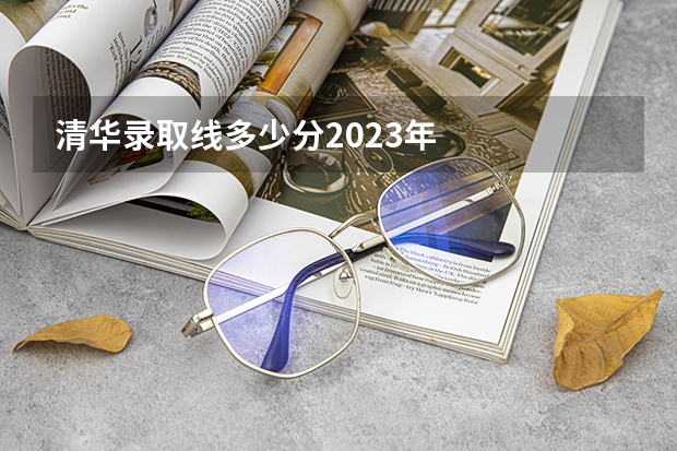 清华录取线多少分2023年