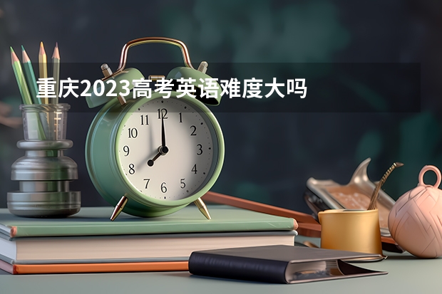重庆2023高考英语难度大吗