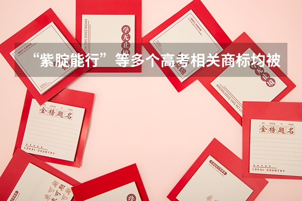 “紫腚能行”等多个高考相关商标均被申请注册，如何看待各种高考祝福语？