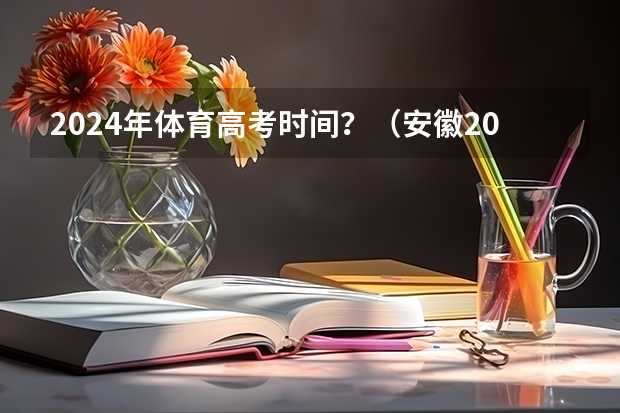 2024年体育高考时间？（安徽2023年是新高考还是老高考）