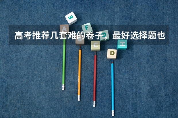 高考推荐几套难的卷子，最好选择题也很难，网上卖的，在线等？（河北高考化学答案解析及试卷汇总）