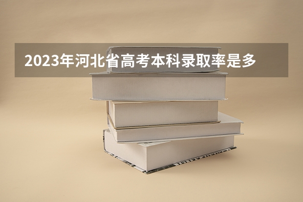 2023年河北省高考本科录取率是多少？