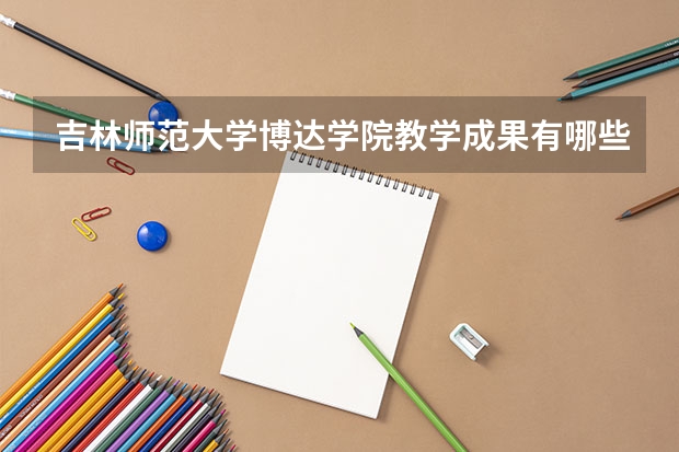 吉林师范大学博达学院教学成果有哪些？
