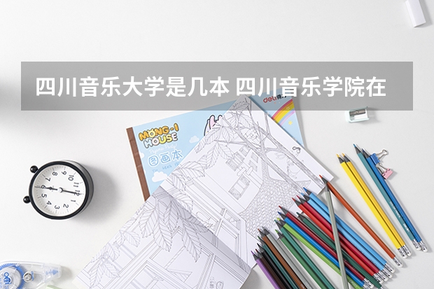 四川音乐大学是几本 四川音乐学院在哪 四川音乐学院分数线艺考