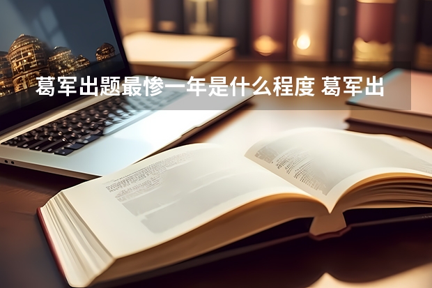 葛军出题最惨一年是什么程度 葛军出的数学高考题很难吗