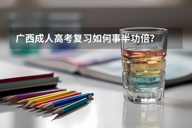 广西成人高考复习如何事半功倍?