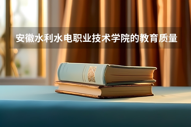 安徽水利水电职业技术学院的教育质量怎么样