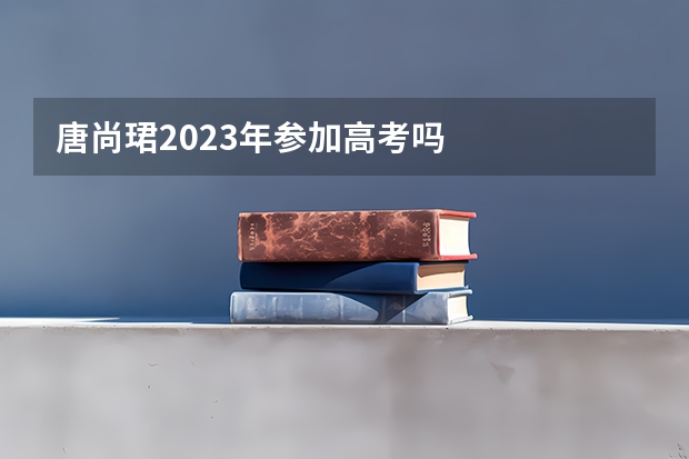 唐尚珺2023年参加高考吗