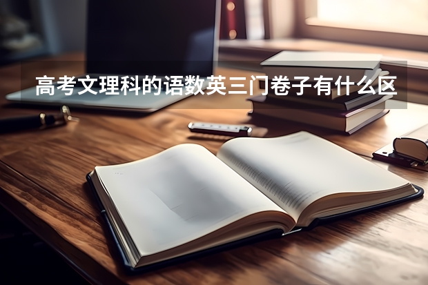 高考文理科的语数英三门卷子有什么区别