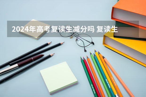 2024年高考复读生减分吗 复读生和应届生的区别