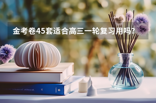 金考卷45套适合高三一轮复习用吗？ 备战高考足以吗？ 有经验的可以为我解答下吗
