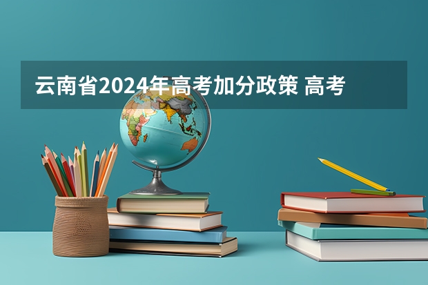云南省2024年高考加分政策 高考2024年的政策是怎样的