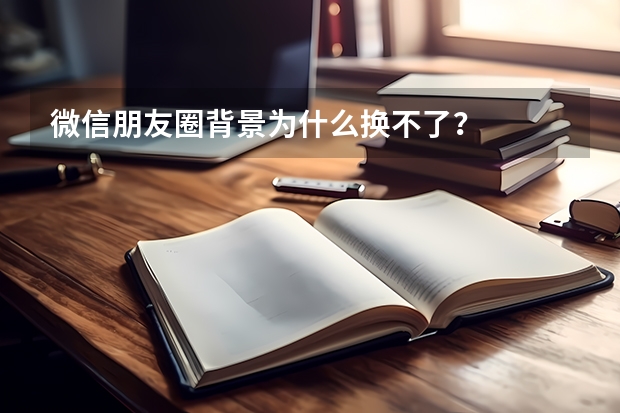 微信朋友圈背景为什么换不了？