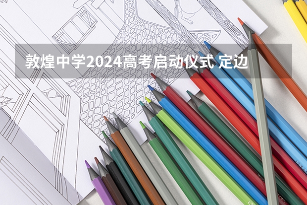 敦煌中学2024高考启动仪式 定边中学高考成绩
