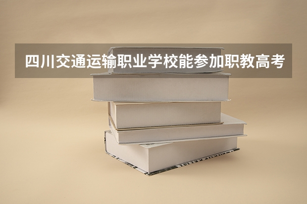 四川交通运输职业学校能参加职教高考吗？