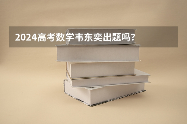 2024高考数学韦东奕出题吗？
