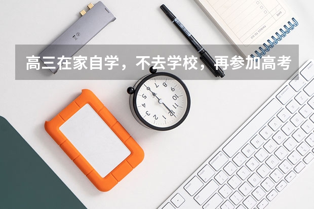 高三在家自学，不去学校，再参加高考可取吗？