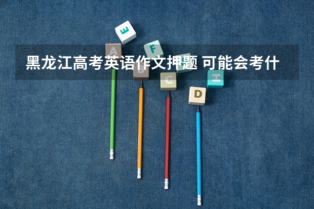 黑龙江高考英语作文押题 可能会考什么题目