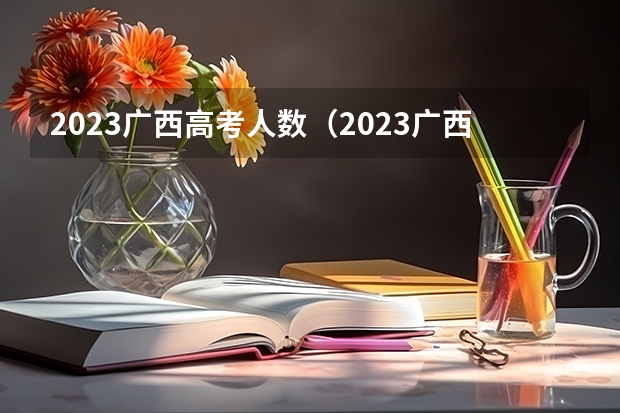 2023广西高考人数（2023广西考生人数）