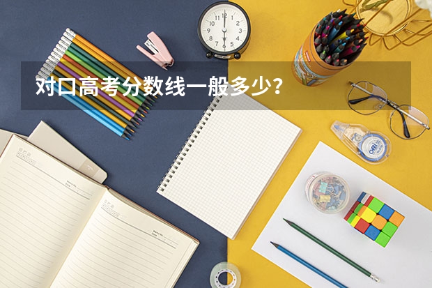 对口高考分数线一般多少？
