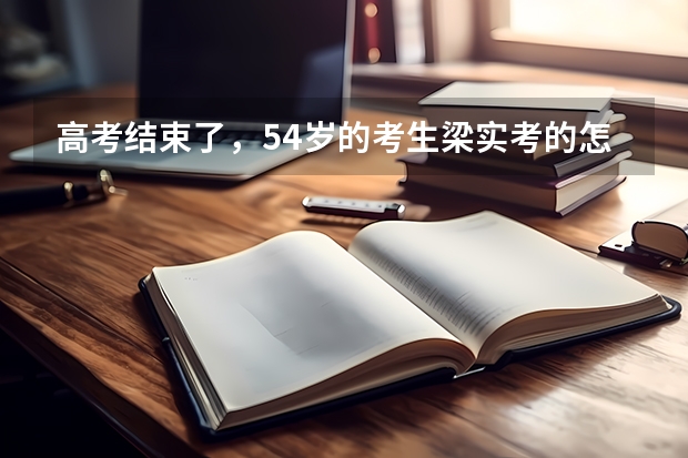 高考结束了，54岁的考生梁实考的怎么样？