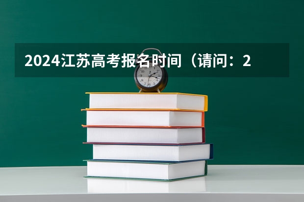 2024江苏高考报名时间（请问：2024年普通高校招生统一考试报名时间为）