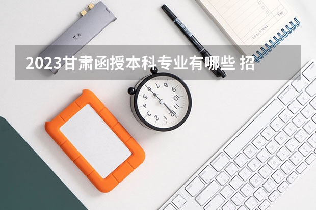 2023甘肃函授本科专业有哪些 招生专业汇总?