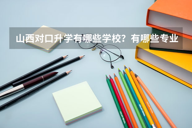 山西对口升学有哪些学校?有哪些专业?