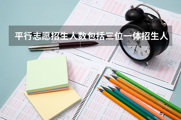 平行志愿招生人数包括三位一体招生人数和强基计划招生人数吗?