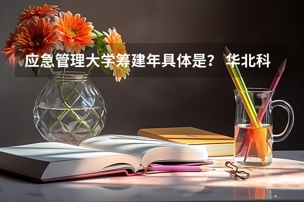 应急管理大学筹建年具体是？ 华北科技学院要改名升一本? 华北科技学院是几本？ 华北科技学院是几本？