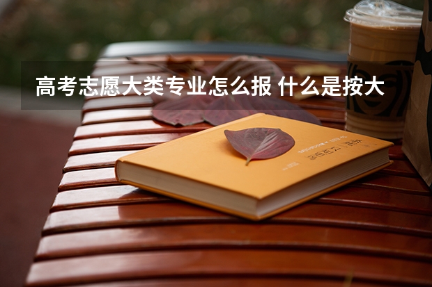 高考志愿大类专业怎么报 什么是按大类招生