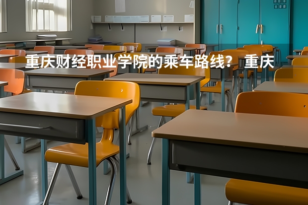 重庆财经职业学院的乘车路线？ 重庆财经职业学院录取分数线 重庆财经职业学院地址