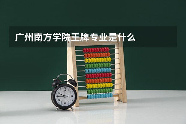 广州南方学院王牌专业是什么