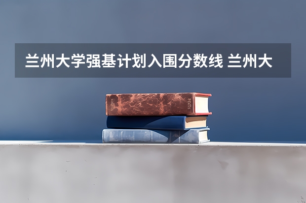 兰州大学强基计划入围分数线 兰州大学强基计划招生人数